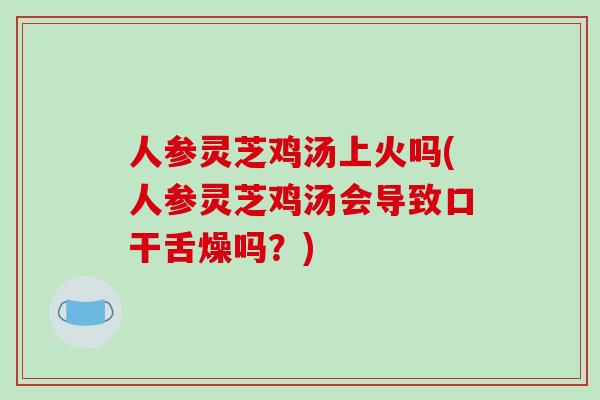 人参灵芝鸡汤上火吗(人参灵芝鸡汤会导致口干舌燥吗？)