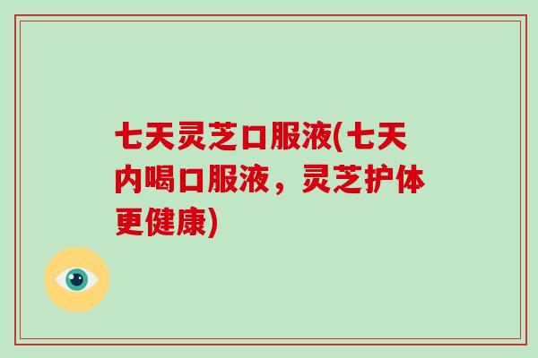 七天灵芝口服液(七天内喝口服液，灵芝护体更健康)
