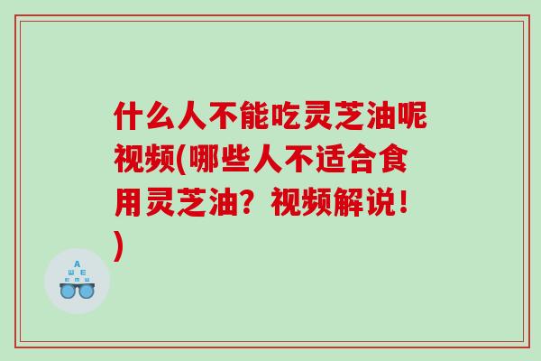 什么人不能吃灵芝油呢视频(哪些人不适合食用灵芝油？视频解说！)