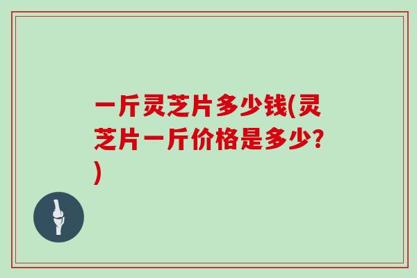 一斤灵芝片多少钱(灵芝片一斤价格是多少？)