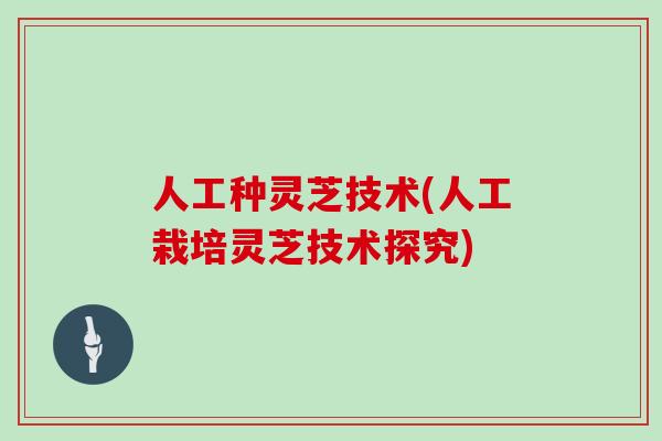 人工种灵芝技术(人工栽培灵芝技术探究)