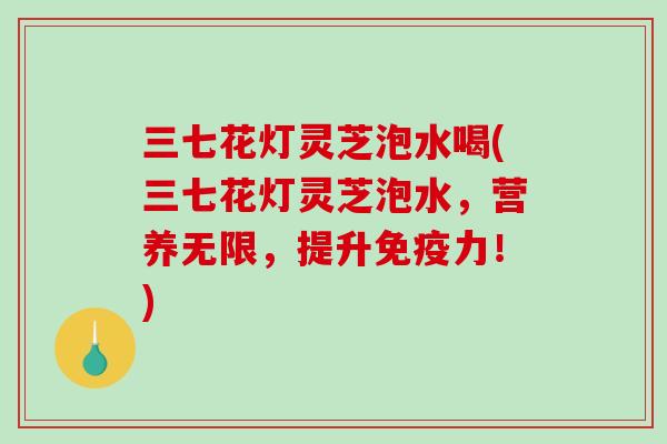 三七花灯灵芝泡水喝(三七花灯灵芝泡水，营养无限，提升免疫力！)