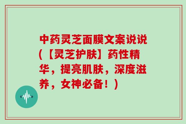 灵芝面膜文案说说(【灵芝护肤】精华，提亮，深度滋养，女神必备！)