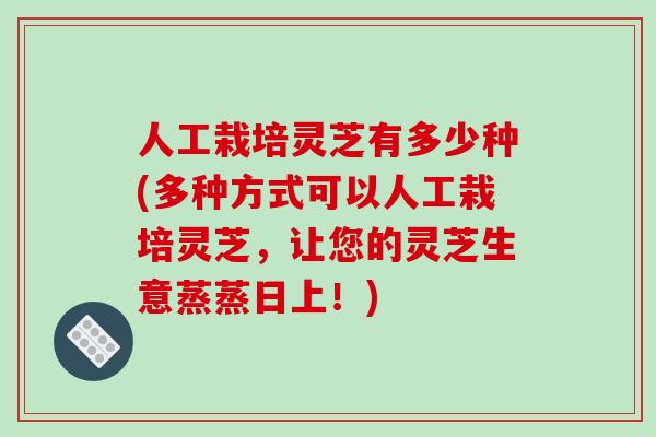 人工栽培灵芝有多少种(多种方式可以人工栽培灵芝，让您的灵芝生意蒸蒸日上！)