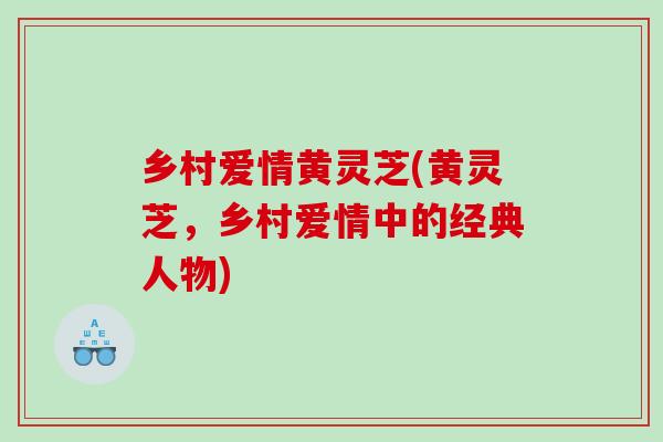 乡村爱情黄灵芝(黄灵芝，乡村爱情中的经典人物)