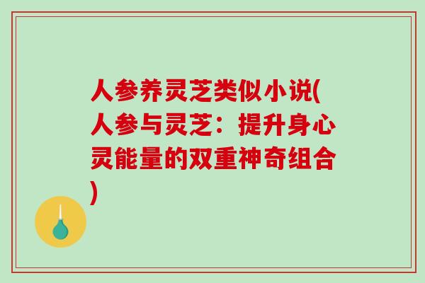 人参养灵芝类似小说(人参与灵芝：提升身心灵能量的双重神奇组合)