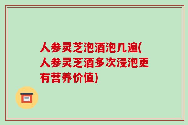 人参灵芝泡酒泡几遍(人参灵芝酒多次浸泡更有营养价值)