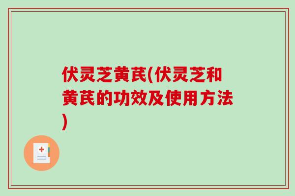 伏灵芝黄芪(伏灵芝和黄芪的功效及使用方法)