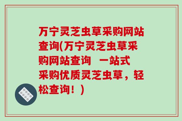 万宁灵芝虫草采购网站查询(万宁灵芝虫草采购网站查询  一站式采购优质灵芝虫草，轻松查询！)