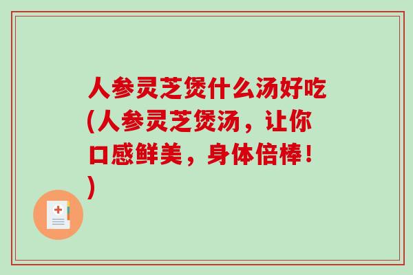 人参灵芝煲什么汤好吃(人参灵芝煲汤，让你口感鲜美，身体倍棒！)