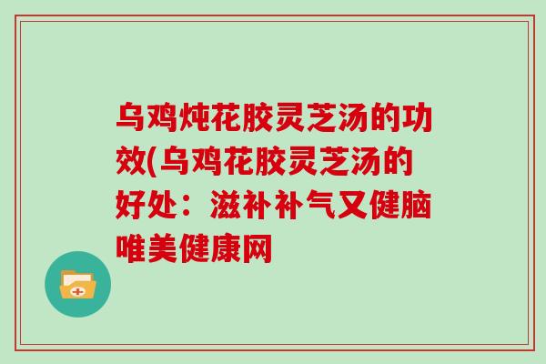乌鸡炖花胶灵芝汤的功效(乌鸡花胶灵芝汤的好处：滋补又健脑唯美健康网