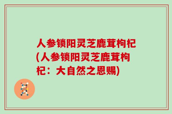 人参锁阳灵芝鹿茸枸杞(人参锁阳灵芝鹿茸枸杞：大自然之恩赐)