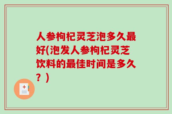 人参枸杞灵芝泡多久好(泡发人参枸杞灵芝饮料的佳时间是多久？)