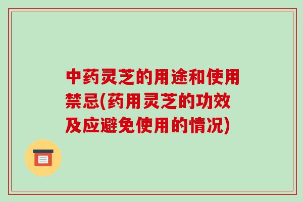 灵芝的用途和使用禁忌(药用灵芝的功效及应避免使用的情况)