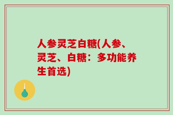 人参灵芝白糖(人参、灵芝、白糖：多功能养生首选)