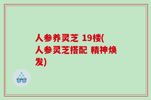 人参养灵芝 19楼(人参灵芝搭配 精神焕发)