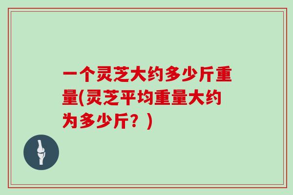 一个灵芝大约多少斤重量(灵芝平均重量大约为多少斤？)