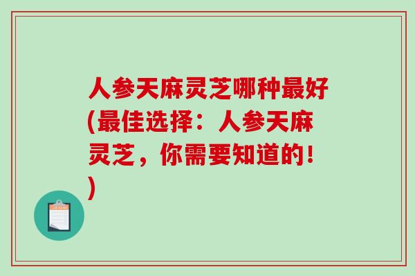 人参天麻灵芝哪种好(佳选择：人参天麻灵芝，你需要知道的！)