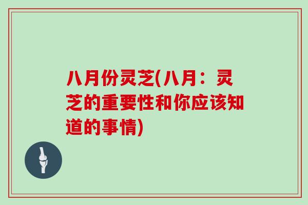 八月份灵芝(八月：灵芝的重要性和你应该知道的事情)