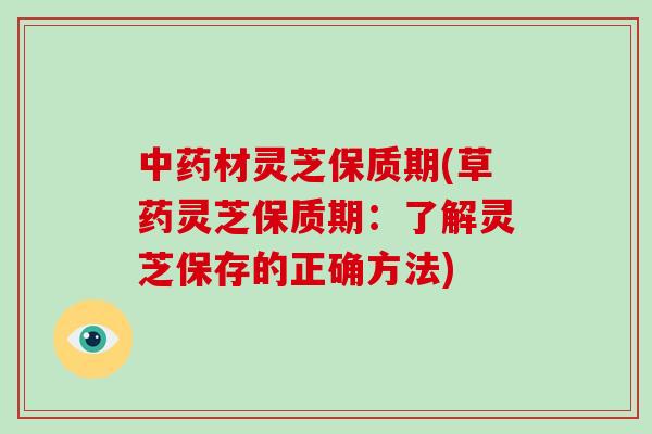 材灵芝保质期(草药灵芝保质期：了解灵芝保存的正确方法)