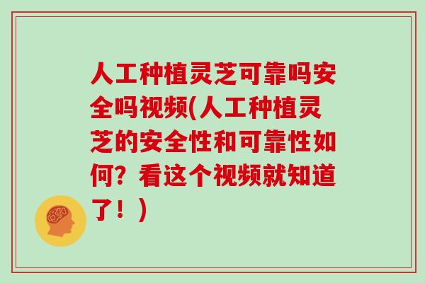 人工种植灵芝可靠吗安全吗视频(人工种植灵芝的安全性和可靠性如何？看这个视频就知道了！)