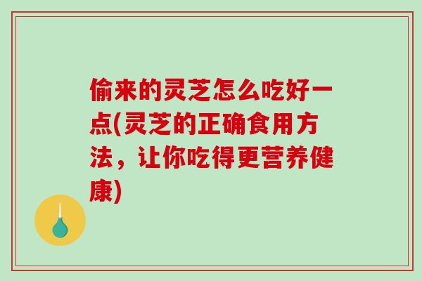 偷来的灵芝怎么吃好一点(灵芝的正确食用方法，让你吃得更营养健康)