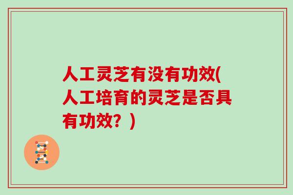 人工灵芝有没有功效(人工培育的灵芝是否具有功效？)
