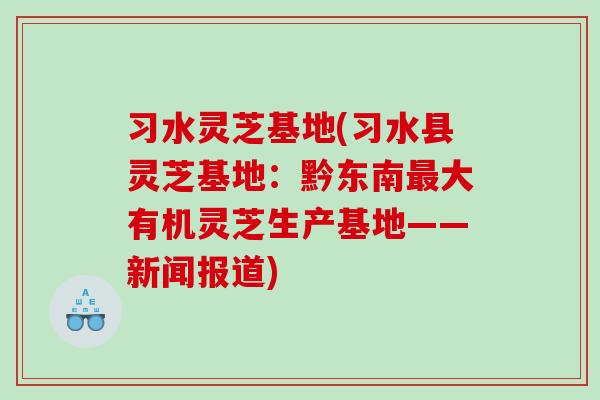习水灵芝基地(习水县灵芝基地：黔东南大有机灵芝生产基地——新闻报道)