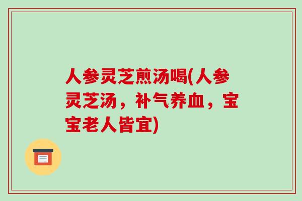 人参灵芝煎汤喝(人参灵芝汤，，宝宝老人皆宜)