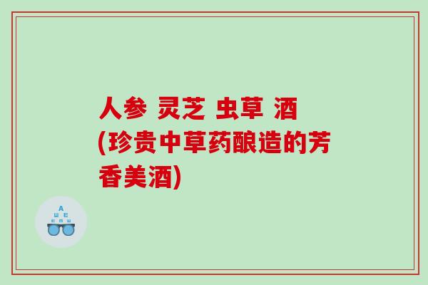 人参 灵芝 虫草 酒(珍贵中草药酿造的芳香美酒)