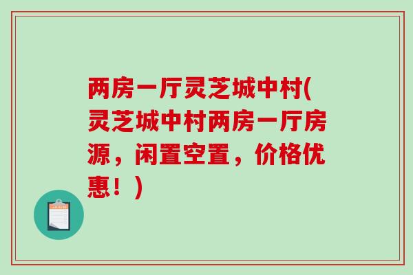 两房一厅灵芝城中村(灵芝城中村两房一厅房源，闲置空置，价格优惠！)