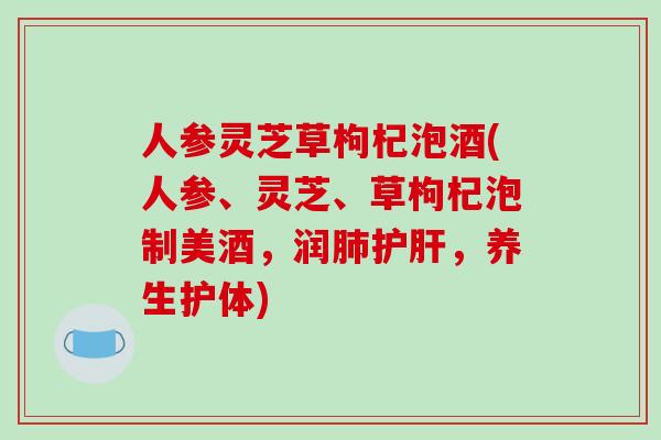 人参灵芝草枸杞泡酒(人参、灵芝、草枸杞泡制美酒，润，养生护体)