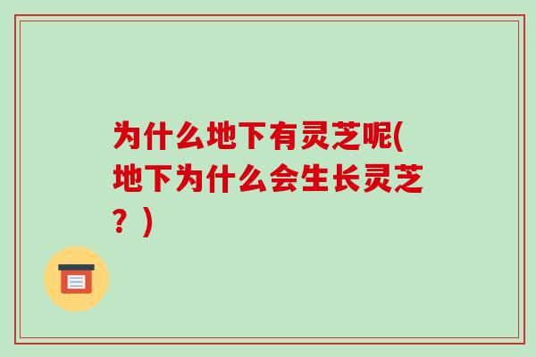 为什么地下有灵芝呢(地下为什么会生长灵芝？)