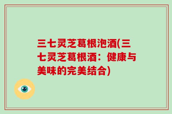 三七灵芝葛根泡酒(三七灵芝葛根酒：健康与美味的完美结合)