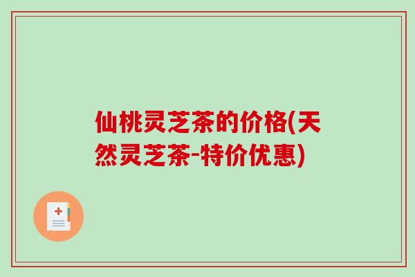 仙桃灵芝茶的价格(天然灵芝茶-特价优惠)