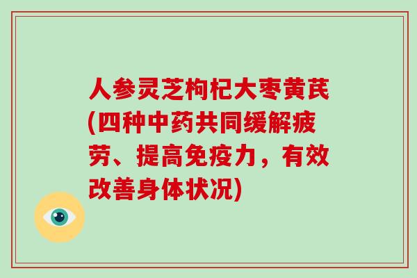 人参灵芝枸杞大枣黄芪(四种共同缓解疲劳、提高免疫力，有效改善身体状况)