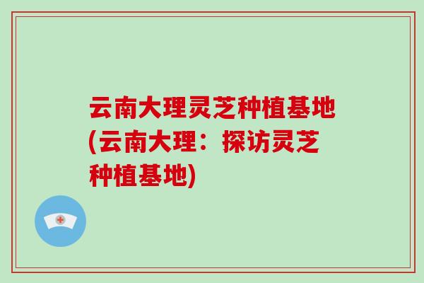 云南大理灵芝种植基地(云南大理：探访灵芝种植基地)