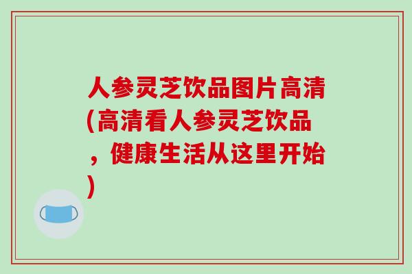 人参灵芝饮品图片高清(高清看人参灵芝饮品，健康生活从这里开始)