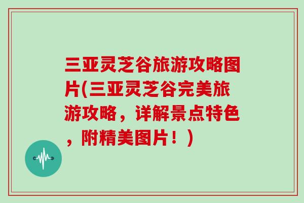 三亚灵芝谷旅游攻略图片(三亚灵芝谷完美旅游攻略，详解景点特色，附精美图片！)