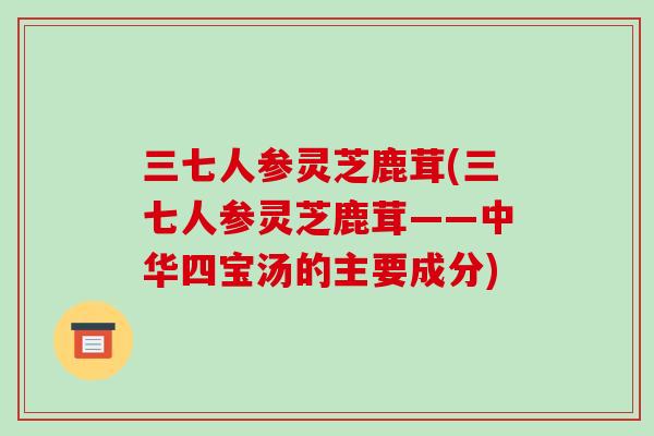 三七人参灵芝鹿茸(三七人参灵芝鹿茸——中华四宝汤的主要成分)