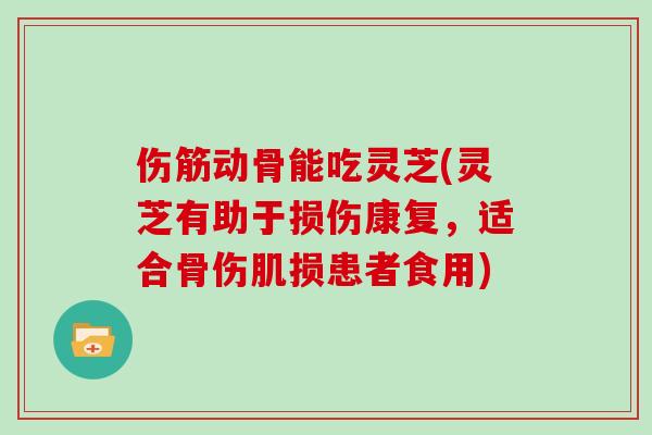 伤筋动骨能吃灵芝(灵芝有助于损伤康复，适合骨伤肌损患者食用)
