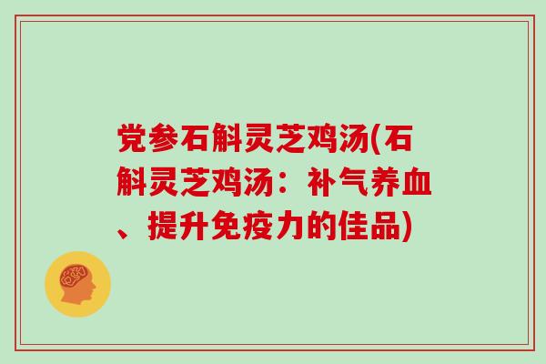 党参石斛灵芝鸡汤(石斛灵芝鸡汤：、提升免疫力的佳品)