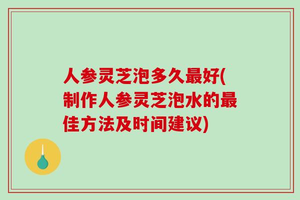 人参灵芝泡多久好(制作人参灵芝泡水的佳方法及时间建议)