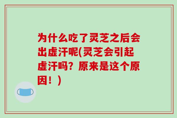 为什么吃了灵芝之后会出虚汗呢(灵芝会引起虚汗吗？原来是这个原因！)