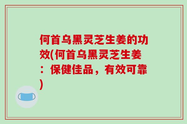 何首乌黑灵芝生姜的功效(何首乌黑灵芝生姜：保健佳品，有效可靠)