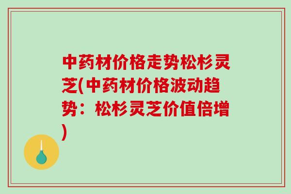 材价格走势松杉灵芝(材价格波动趋势：松杉灵芝价值倍增)