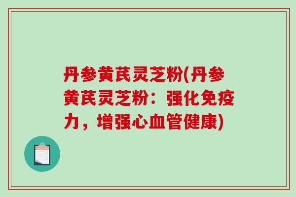 丹参黄芪灵芝粉(丹参黄芪灵芝粉：强化免疫力，增强心健康)