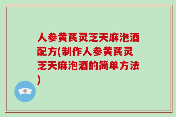 人参黄芪灵芝天麻泡酒配方(制作人参黄芪灵芝天麻泡酒的简单方法)