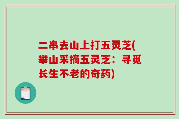 二串去山上打五灵芝(攀山采摘五灵芝：寻觅长生不老的奇药)