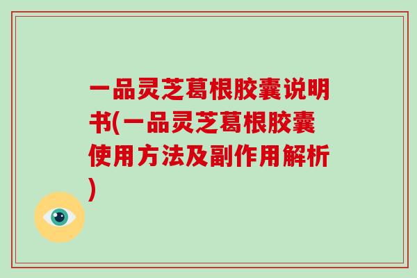 一品灵芝葛根胶囊说明书(一品灵芝葛根胶囊使用方法及副作用解析)